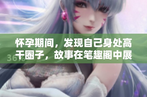 怀孕期间，发现自己身处高干圈子，故事在笔趣阁中展开！