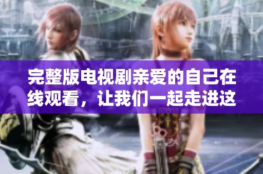 完整版电视剧亲爱的自己在线观看，让我们一起走进这段感人故事吧