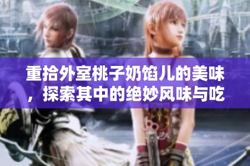 重拾外室桃子奶馅儿的美味，探索其中的绝妙风味与吃法