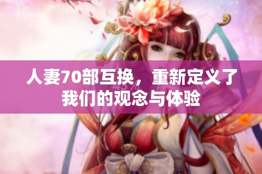 人妻70部互换，重新定义了我们的观念与体验