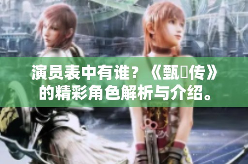 演员表中有谁？《甄嬛传》的精彩角色解析与介绍。
