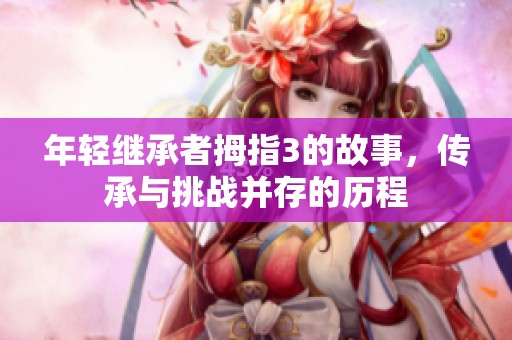 年轻继承者拇指3的故事，传承与挑战并存的历程