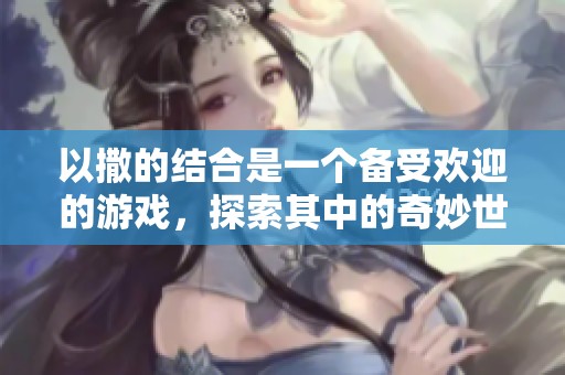 以撒的结合是一个备受欢迎的游戏，探索其中的奇妙世界与挑战