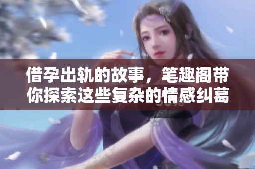 借孕出轨的故事，笔趣阁带你探索这些复杂的情感纠葛