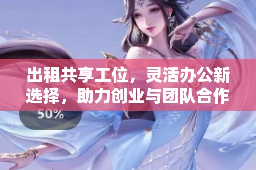 出租共享工位，灵活办公新选择，助力创业与团队合作实现梦想