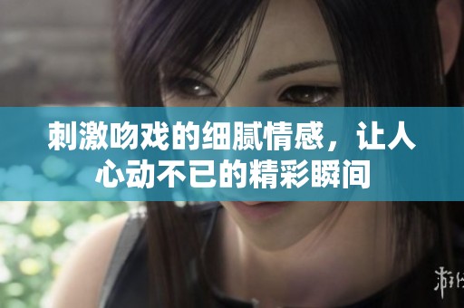 刺激吻戏的细腻情感，让人心动不已的精彩瞬间
