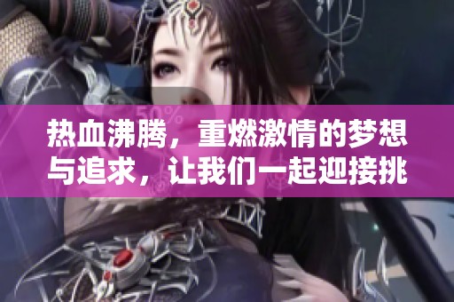 热血沸腾，重燃激情的梦想与追求，让我们一起迎接挑战