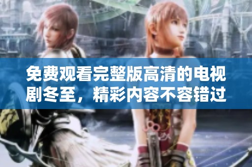 免费观看完整版高清的电视剧冬至，精彩内容不容错过！