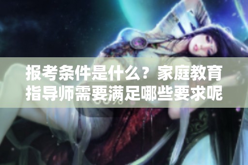 报考条件是什么？家庭教育指导师需要满足哪些要求呢