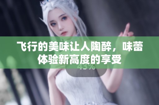 飞行的美味让人陶醉，味蕾体验新高度的享受