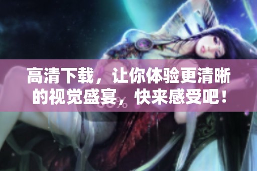 高清下载，让你体验更清晰的视觉盛宴，快来感受吧！
