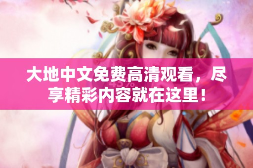 大地中文免费高清观看，尽享精彩内容就在这里！