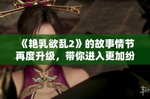 《艳乳欲乱2》的故事情节再度升级，带你进入更加纷乱的动漫世界