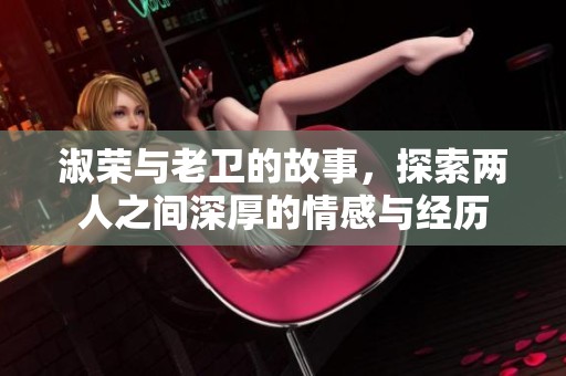 淑荣与老卫的故事，探索两人之间深厚的情感与经历