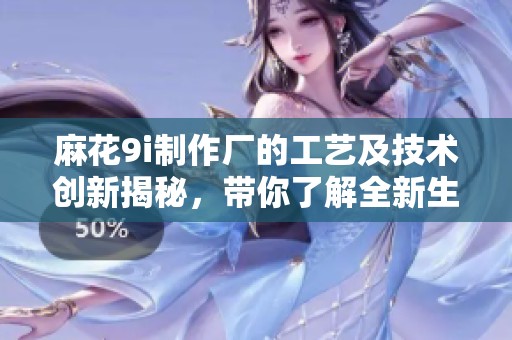 麻花9i制作厂的工艺及技术创新揭秘，带你了解全新生产流程与优势