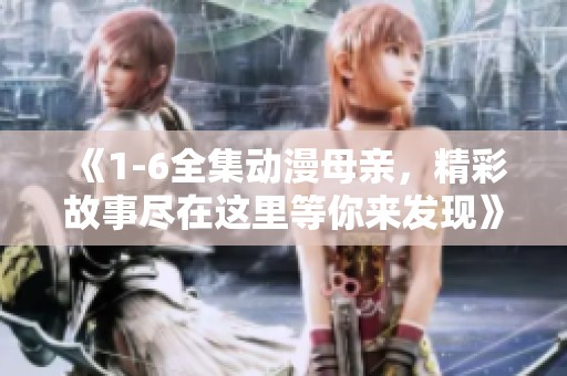 《1-6全集动漫母亲，精彩故事尽在这里等你来发现》