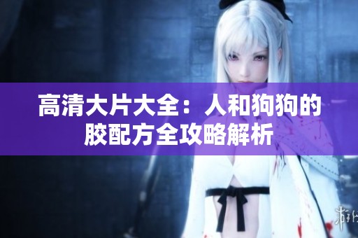 高清大片大全：人和狗狗的胶配方全攻略解析
