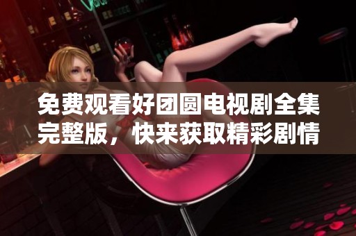 免费观看好团圆电视剧全集完整版，快来获取精彩剧情和感人故事！