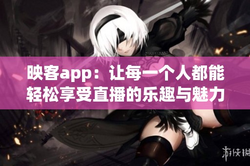 映客app：让每一个人都能轻松享受直播的乐趣与魅力