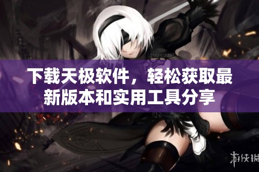 下载天极软件，轻松获取最新版本和实用工具分享