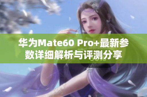 华为Mate60 Pro+最新参数详细解析与评测分享