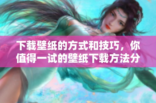 下载壁纸的方式和技巧，你值得一试的壁纸下载方法分享