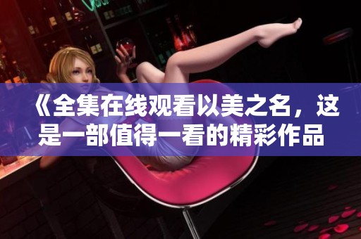 《全集在线观看以美之名，这是一部值得一看的精彩作品》