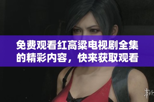 免费观看红高粱电视剧全集的精彩内容，快来获取观看地址吧