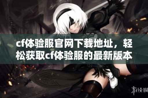 cf体验服官网下载地址，轻松获取cf体验服的最新版本攻略！