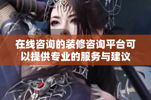 在线咨询的装修咨询平台可以提供专业的服务与建议