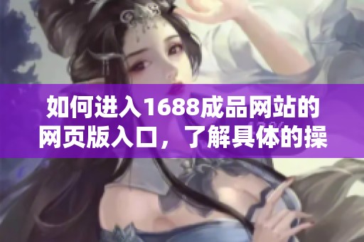 如何进入1688成品网站的网页版入口，了解具体的操作步骤与技巧
