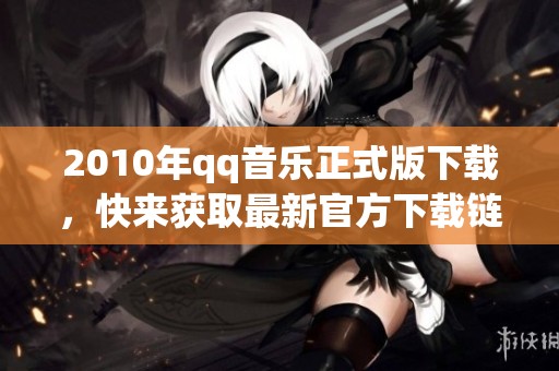 2010年qq音乐正式版下载，快来获取最新官方下载链接吧