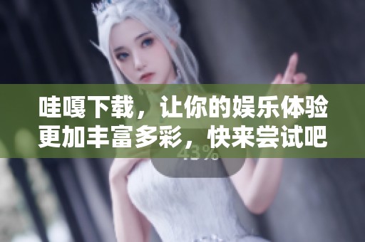 哇嘎下载，让你的娱乐体验更加丰富多彩，快来尝试吧！
