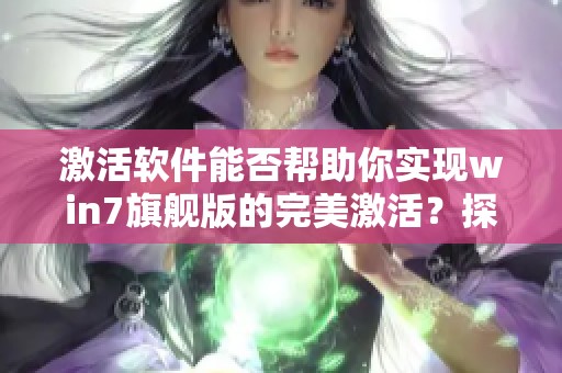 激活软件能否帮助你实现win7旗舰版的完美激活？探索其最佳使用方法