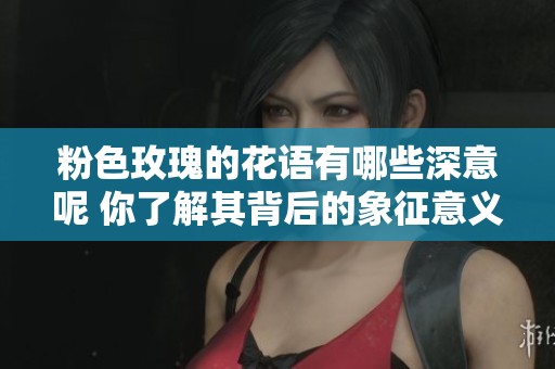 粉色玫瑰的花语有哪些深意呢 你了解其背后的象征意义吗