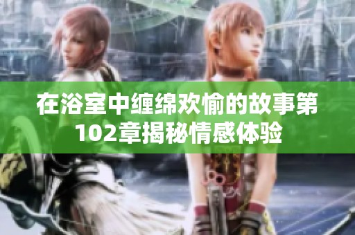 在浴室中缠绵欢愉的故事第102章揭秘情感体验