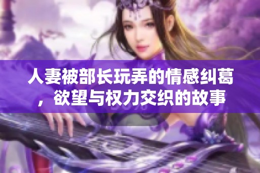 人妻被部长玩弄的情感纠葛，欲望与权力交织的故事