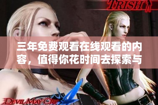三年免费观看在线观看的内容，值得你花时间去探索与体验