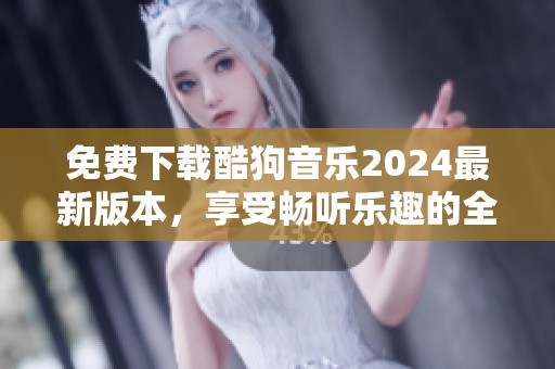 免费下载酷狗音乐2024最新版本，享受畅听乐趣的全新体验