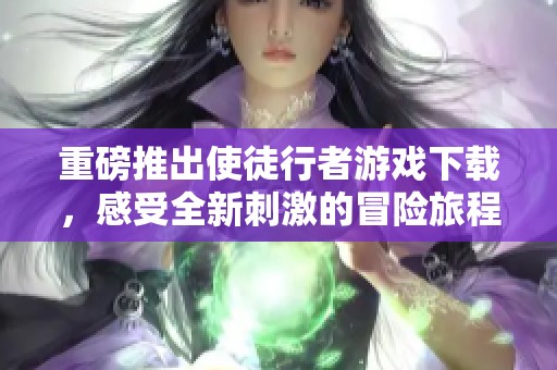 重磅推出使徒行者游戏下载，感受全新刺激的冒险旅程！