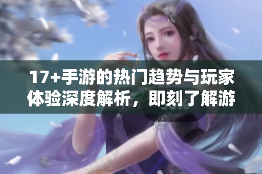 17+手游的热门趋势与玩家体验深度解析，即刻了解游戏的魅力所在