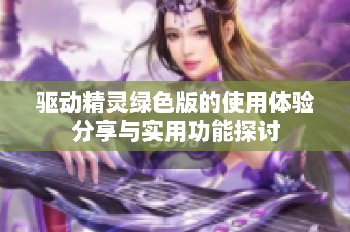驱动精灵绿色版的使用体验分享与实用功能探讨