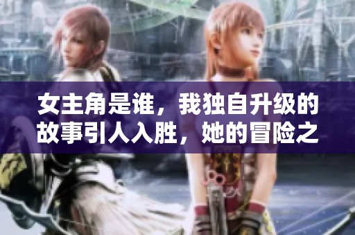 女主角是谁，我独自升级的故事引人入胜，她的冒险之旅令人期待