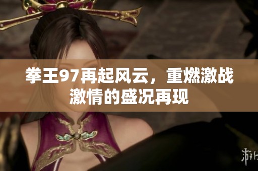 拳王97再起风云，重燃激战激情的盛况再现