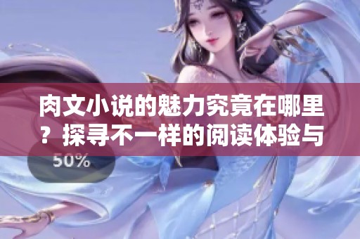 肉文小说的魅力究竟在哪里？探寻不一样的阅读体验与精彩情节！