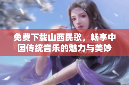 免费下载山西民歌，畅享中国传统音乐的魅力与美妙