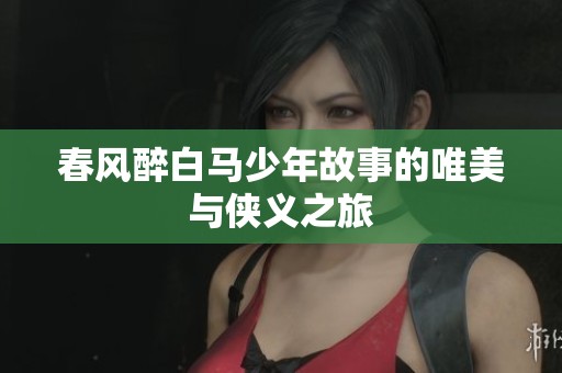 春风醉白马少年故事的唯美与侠义之旅