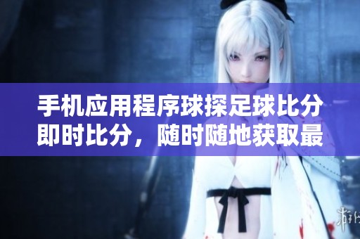 手机应用程序球探足球比分即时比分，随时随地获取最新比分信息