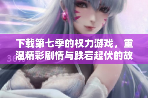 下载第七季的权力游戏，重温精彩剧情与跌宕起伏的故事情节