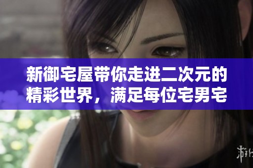 新御宅屋带你走进二次元的精彩世界，满足每位宅男宅女的幻想与追求